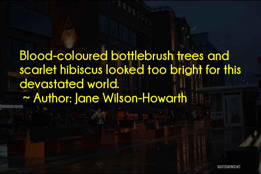 Jane Wilson-Howarth Quotes: Blood-coloured Bottlebrush Trees And Scarlet Hibiscus Looked Too Bright For This Devastated World.