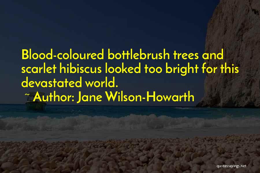 Jane Wilson-Howarth Quotes: Blood-coloured Bottlebrush Trees And Scarlet Hibiscus Looked Too Bright For This Devastated World.