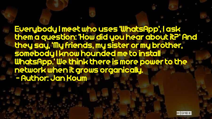 Jan Koum Quotes: Everybody I Meet Who Uses 'whatsapp', I Ask Them A Question: 'how Did You Hear About It?' And They Say,