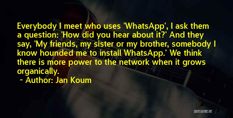 Jan Koum Quotes: Everybody I Meet Who Uses 'whatsapp', I Ask Them A Question: 'how Did You Hear About It?' And They Say,