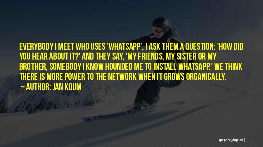 Jan Koum Quotes: Everybody I Meet Who Uses 'whatsapp', I Ask Them A Question: 'how Did You Hear About It?' And They Say,