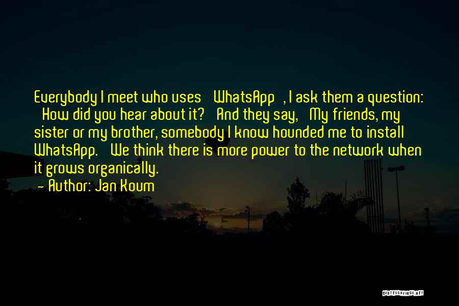 Jan Koum Quotes: Everybody I Meet Who Uses 'whatsapp', I Ask Them A Question: 'how Did You Hear About It?' And They Say,