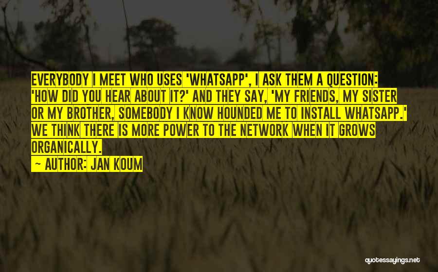 Jan Koum Quotes: Everybody I Meet Who Uses 'whatsapp', I Ask Them A Question: 'how Did You Hear About It?' And They Say,