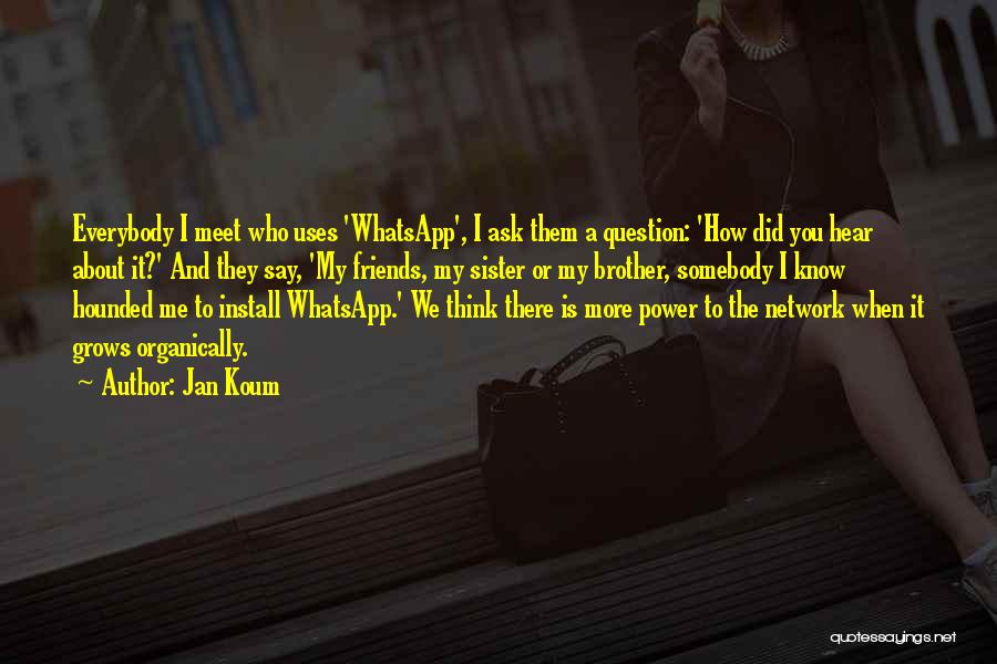 Jan Koum Quotes: Everybody I Meet Who Uses 'whatsapp', I Ask Them A Question: 'how Did You Hear About It?' And They Say,