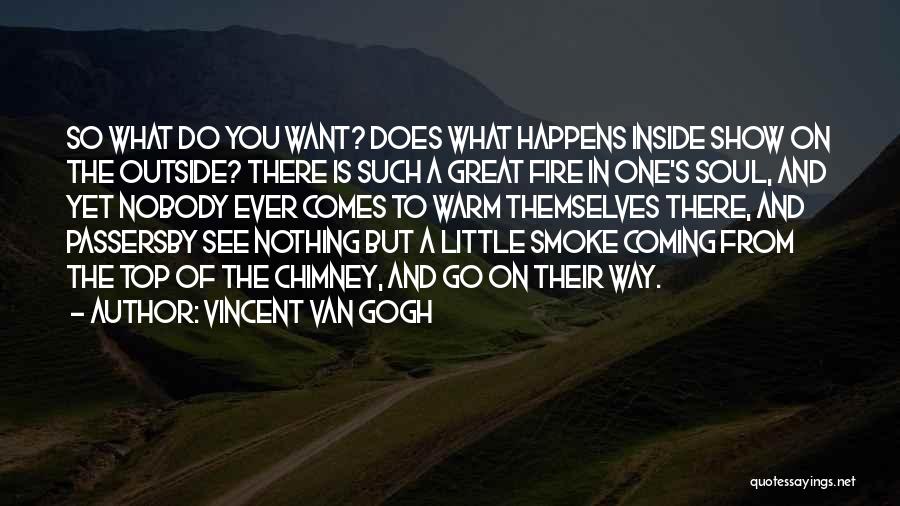 Vincent Van Gogh Quotes: So What Do You Want? Does What Happens Inside Show On The Outside? There Is Such A Great Fire In