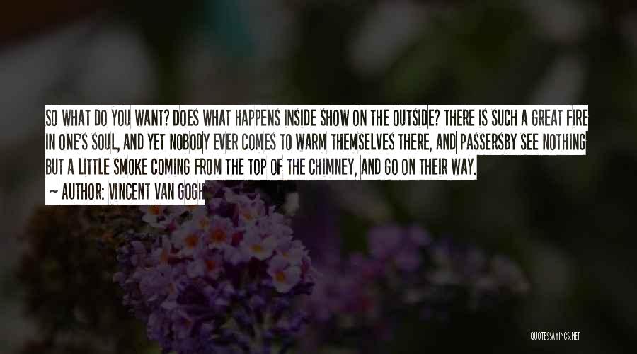 Vincent Van Gogh Quotes: So What Do You Want? Does What Happens Inside Show On The Outside? There Is Such A Great Fire In