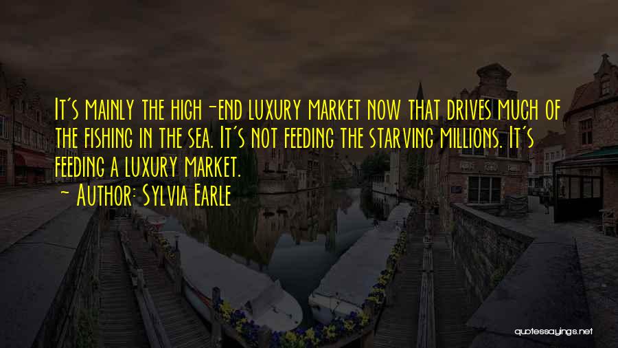 Sylvia Earle Quotes: It's Mainly The High-end Luxury Market Now That Drives Much Of The Fishing In The Sea. It's Not Feeding The