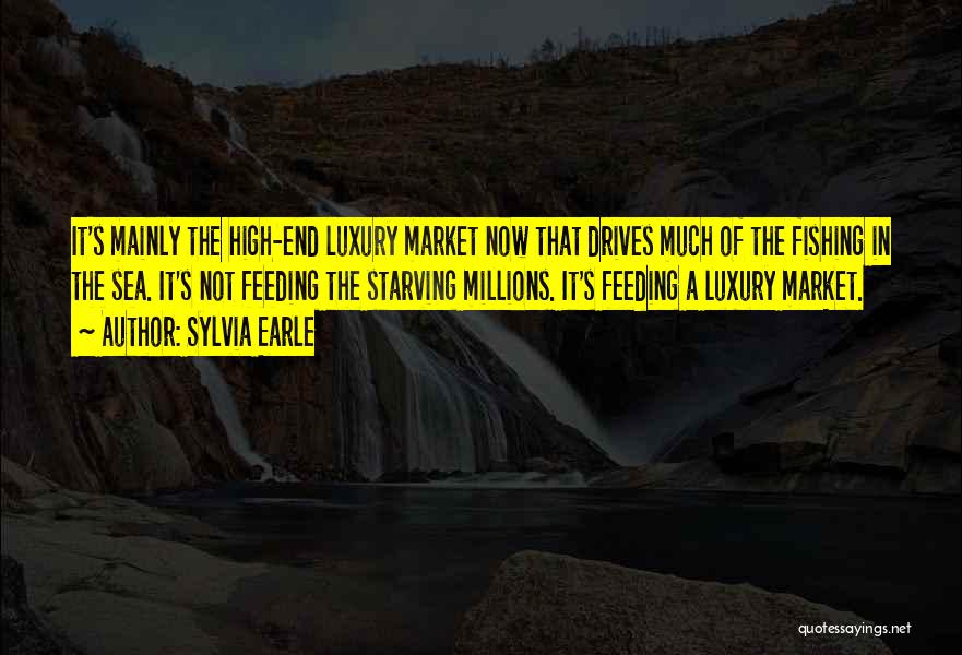 Sylvia Earle Quotes: It's Mainly The High-end Luxury Market Now That Drives Much Of The Fishing In The Sea. It's Not Feeding The