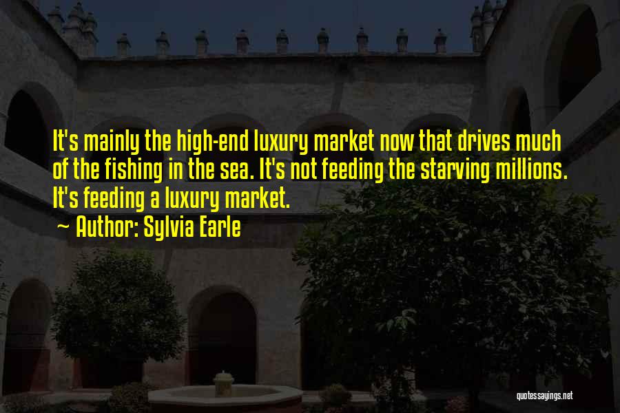 Sylvia Earle Quotes: It's Mainly The High-end Luxury Market Now That Drives Much Of The Fishing In The Sea. It's Not Feeding The