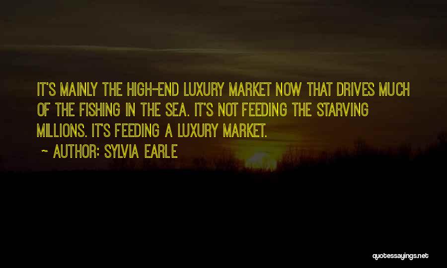 Sylvia Earle Quotes: It's Mainly The High-end Luxury Market Now That Drives Much Of The Fishing In The Sea. It's Not Feeding The