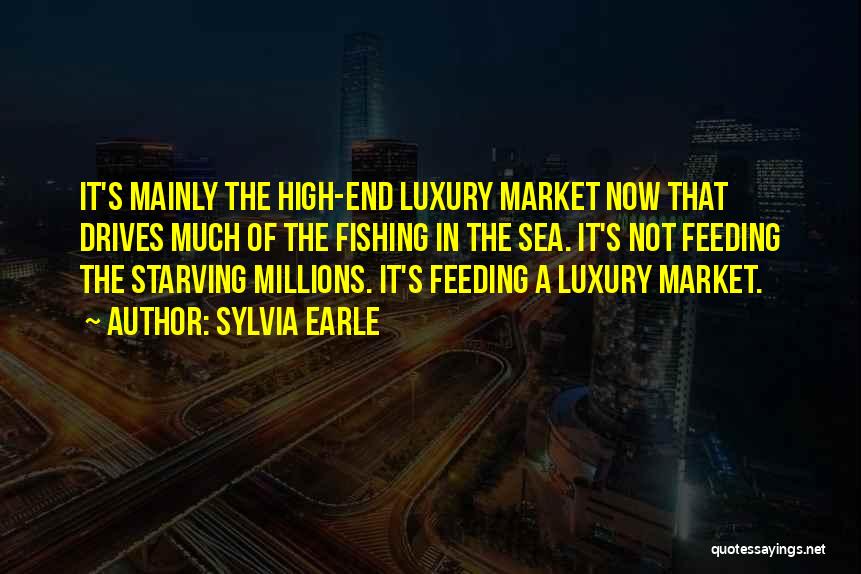 Sylvia Earle Quotes: It's Mainly The High-end Luxury Market Now That Drives Much Of The Fishing In The Sea. It's Not Feeding The