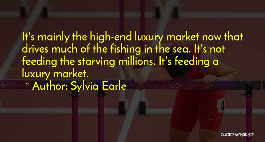 Sylvia Earle Quotes: It's Mainly The High-end Luxury Market Now That Drives Much Of The Fishing In The Sea. It's Not Feeding The