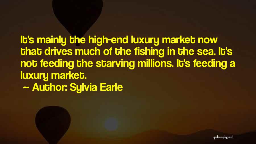 Sylvia Earle Quotes: It's Mainly The High-end Luxury Market Now That Drives Much Of The Fishing In The Sea. It's Not Feeding The