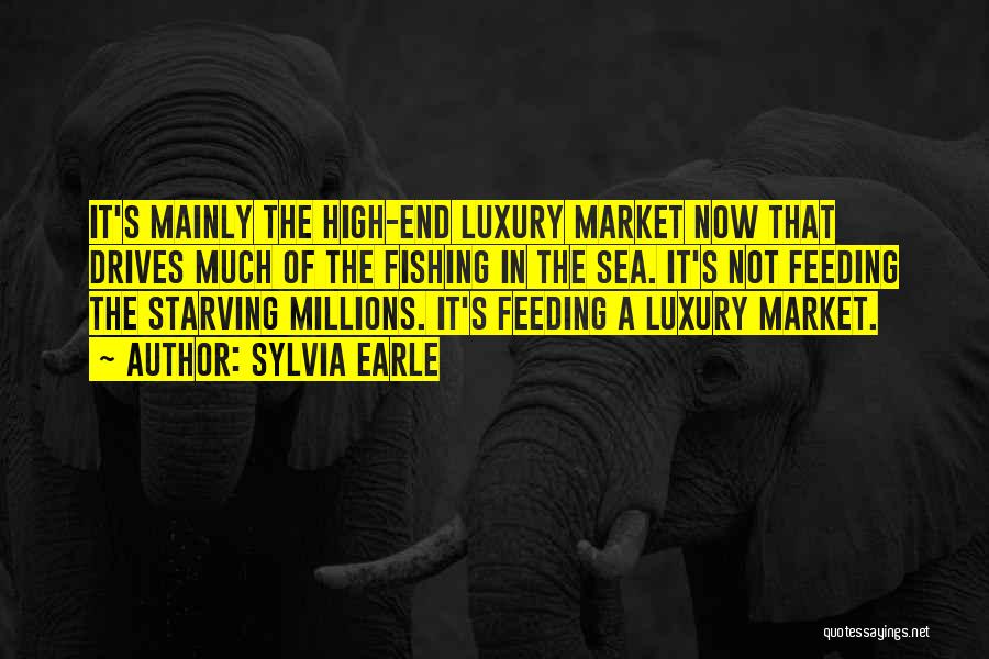 Sylvia Earle Quotes: It's Mainly The High-end Luxury Market Now That Drives Much Of The Fishing In The Sea. It's Not Feeding The