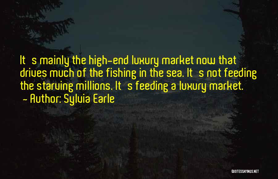 Sylvia Earle Quotes: It's Mainly The High-end Luxury Market Now That Drives Much Of The Fishing In The Sea. It's Not Feeding The