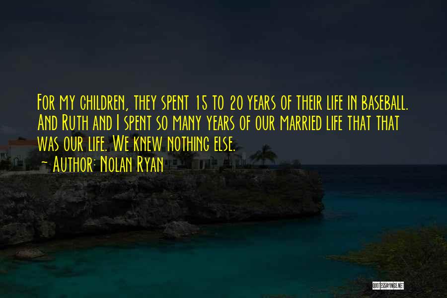 Nolan Ryan Quotes: For My Children, They Spent 15 To 20 Years Of Their Life In Baseball. And Ruth And I Spent So