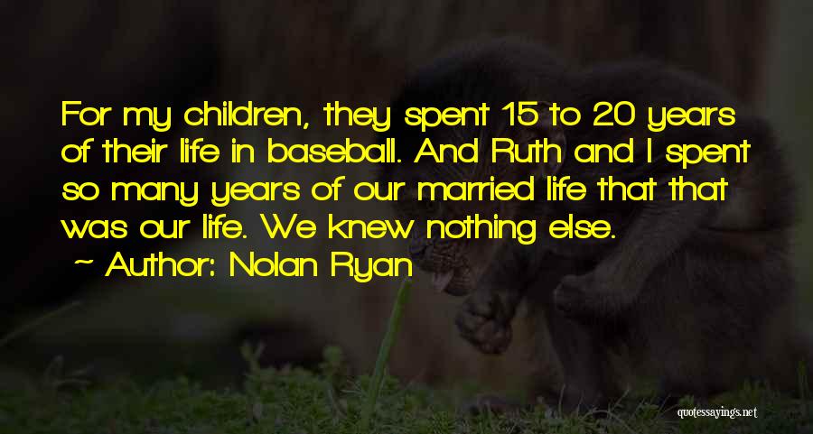 Nolan Ryan Quotes: For My Children, They Spent 15 To 20 Years Of Their Life In Baseball. And Ruth And I Spent So