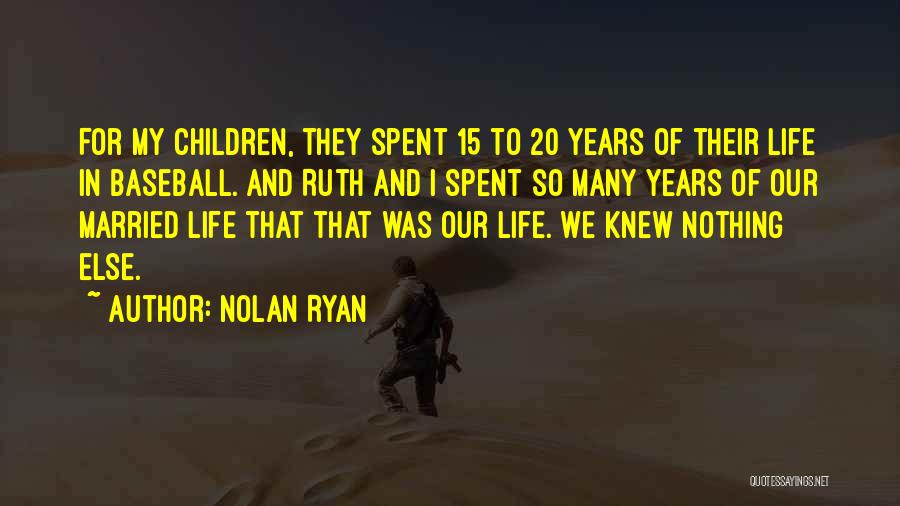 Nolan Ryan Quotes: For My Children, They Spent 15 To 20 Years Of Their Life In Baseball. And Ruth And I Spent So