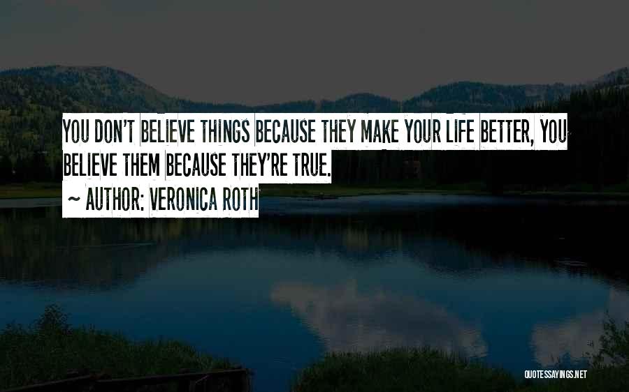 Veronica Roth Quotes: You Don't Believe Things Because They Make Your Life Better, You Believe Them Because They're True.