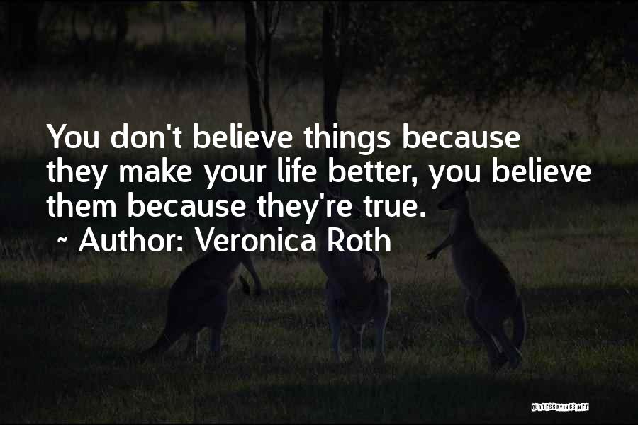 Veronica Roth Quotes: You Don't Believe Things Because They Make Your Life Better, You Believe Them Because They're True.
