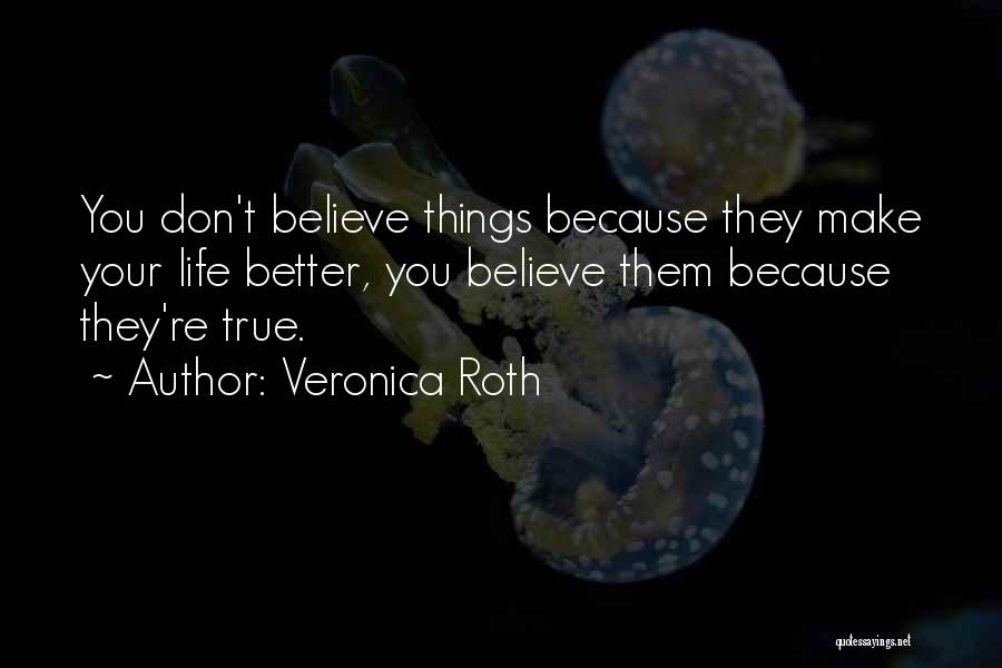 Veronica Roth Quotes: You Don't Believe Things Because They Make Your Life Better, You Believe Them Because They're True.
