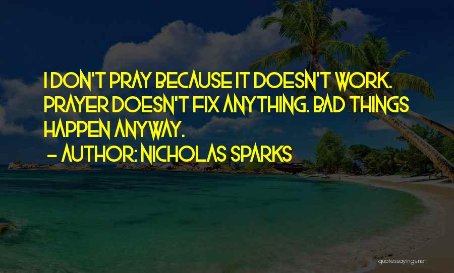 Nicholas Sparks Quotes: I Don't Pray Because It Doesn't Work. Prayer Doesn't Fix Anything. Bad Things Happen Anyway.