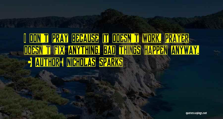 Nicholas Sparks Quotes: I Don't Pray Because It Doesn't Work. Prayer Doesn't Fix Anything. Bad Things Happen Anyway.