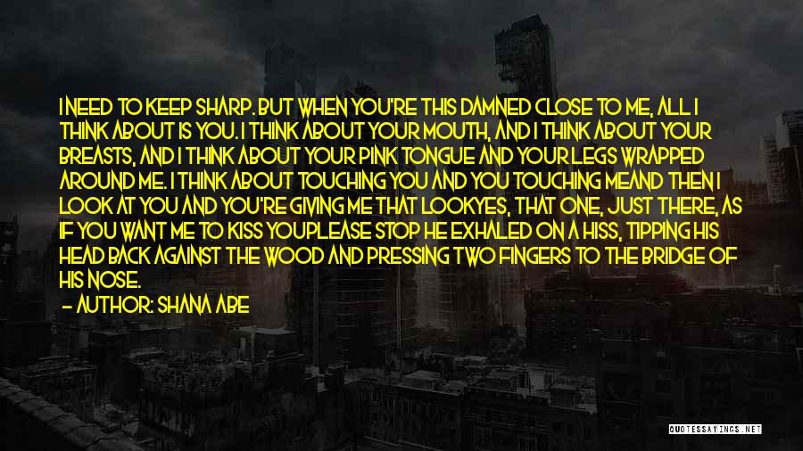 Shana Abe Quotes: I Need To Keep Sharp. But When You're This Damned Close To Me, All I Think About Is You. I