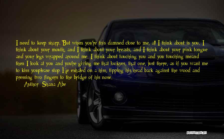 Shana Abe Quotes: I Need To Keep Sharp. But When You're This Damned Close To Me, All I Think About Is You. I