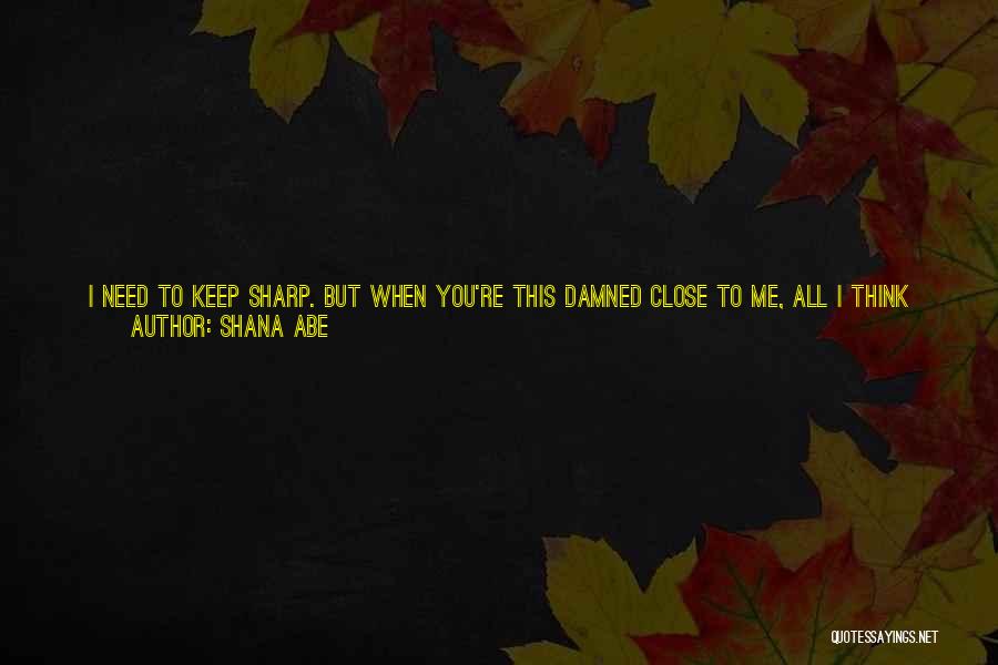 Shana Abe Quotes: I Need To Keep Sharp. But When You're This Damned Close To Me, All I Think About Is You. I