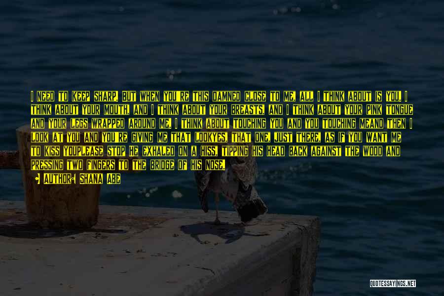 Shana Abe Quotes: I Need To Keep Sharp. But When You're This Damned Close To Me, All I Think About Is You. I