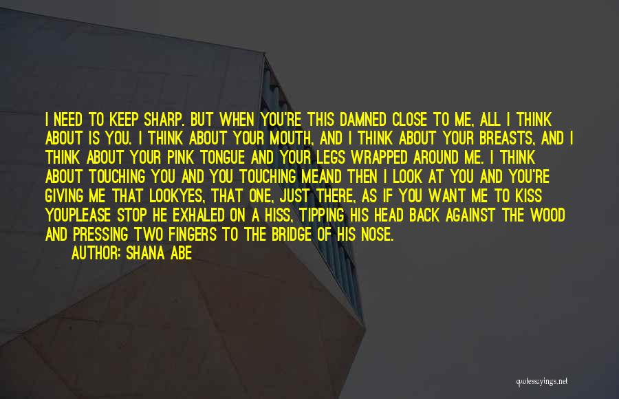 Shana Abe Quotes: I Need To Keep Sharp. But When You're This Damned Close To Me, All I Think About Is You. I