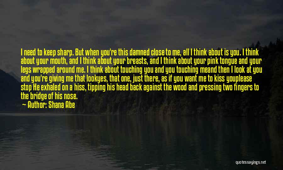 Shana Abe Quotes: I Need To Keep Sharp. But When You're This Damned Close To Me, All I Think About Is You. I