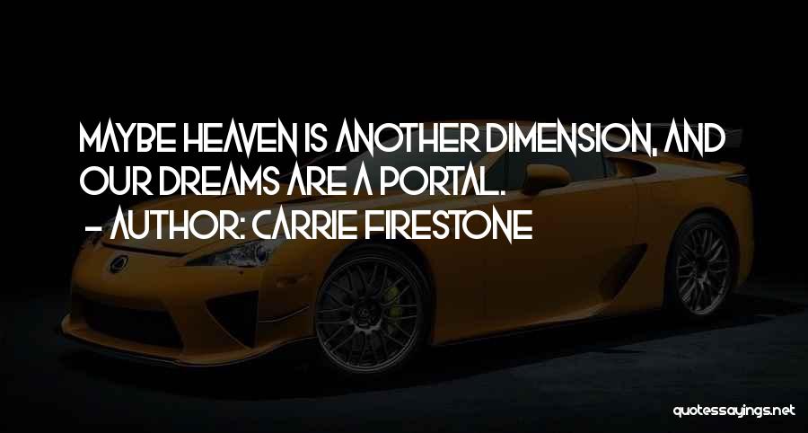 Carrie Firestone Quotes: Maybe Heaven Is Another Dimension, And Our Dreams Are A Portal.