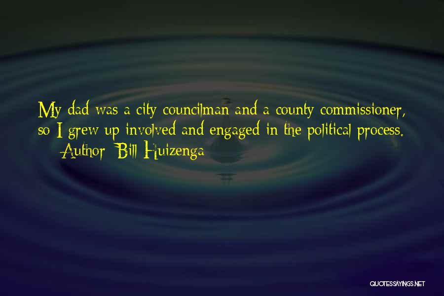 Bill Huizenga Quotes: My Dad Was A City Councilman And A County Commissioner, So I Grew Up Involved And Engaged In The Political
