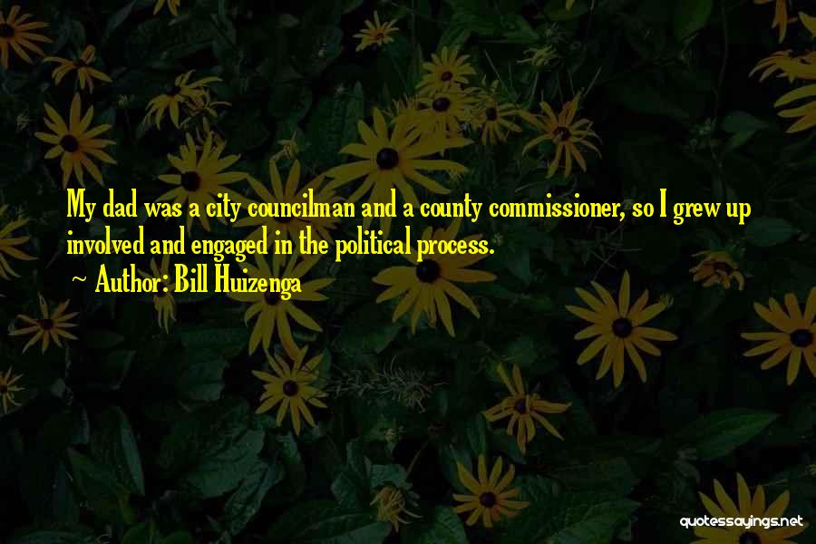 Bill Huizenga Quotes: My Dad Was A City Councilman And A County Commissioner, So I Grew Up Involved And Engaged In The Political