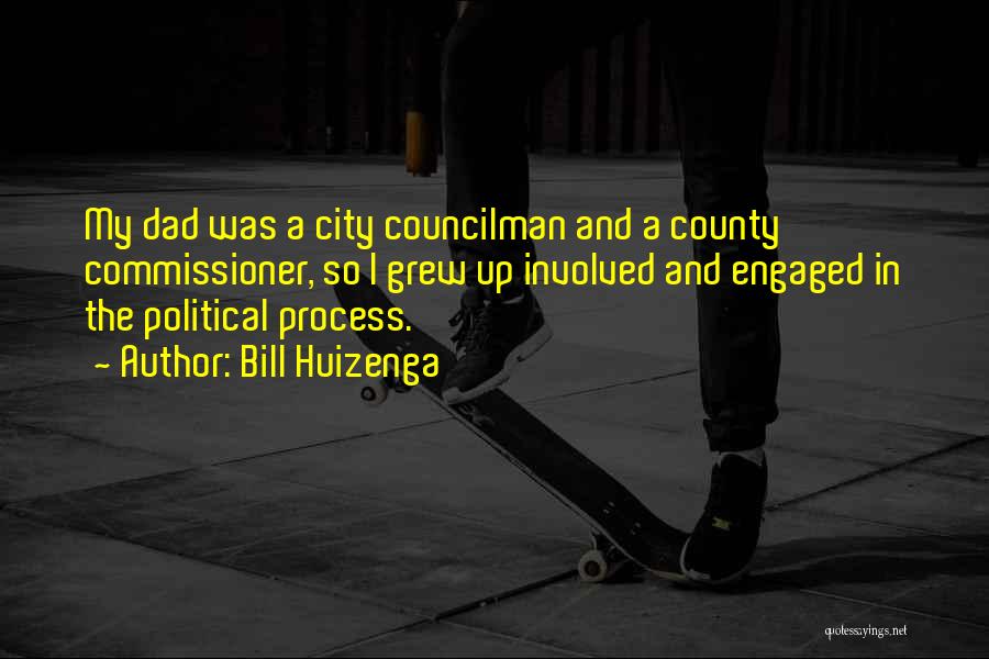 Bill Huizenga Quotes: My Dad Was A City Councilman And A County Commissioner, So I Grew Up Involved And Engaged In The Political