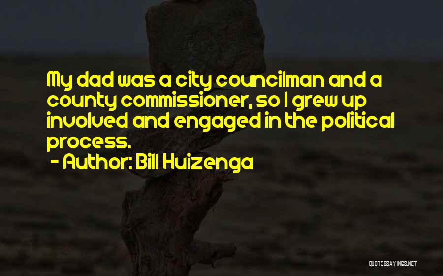 Bill Huizenga Quotes: My Dad Was A City Councilman And A County Commissioner, So I Grew Up Involved And Engaged In The Political