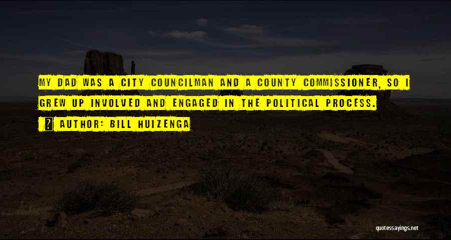 Bill Huizenga Quotes: My Dad Was A City Councilman And A County Commissioner, So I Grew Up Involved And Engaged In The Political
