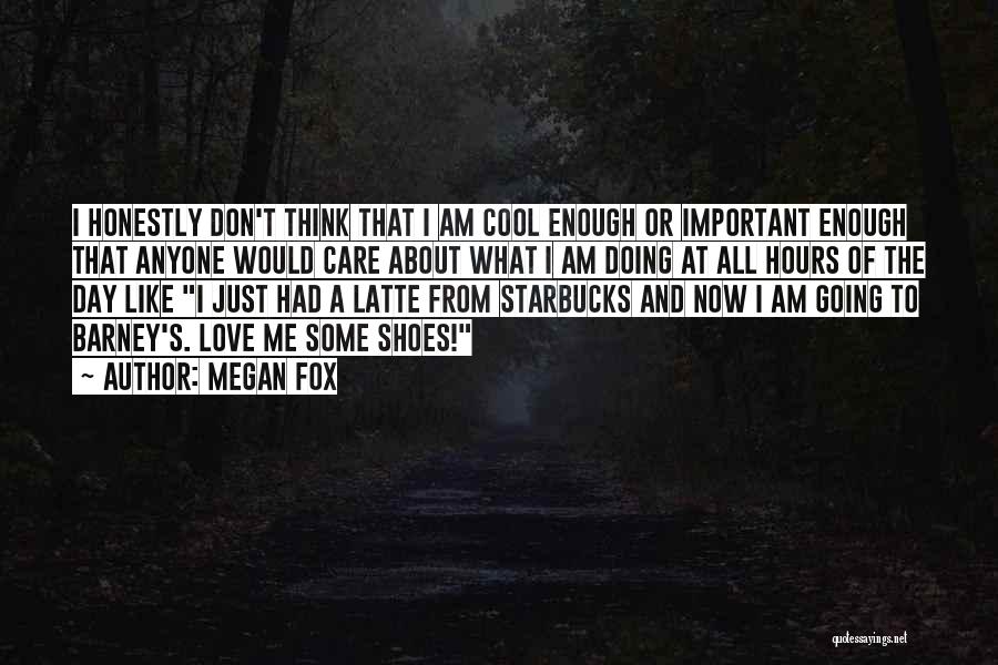 Megan Fox Quotes: I Honestly Don't Think That I Am Cool Enough Or Important Enough That Anyone Would Care About What I Am