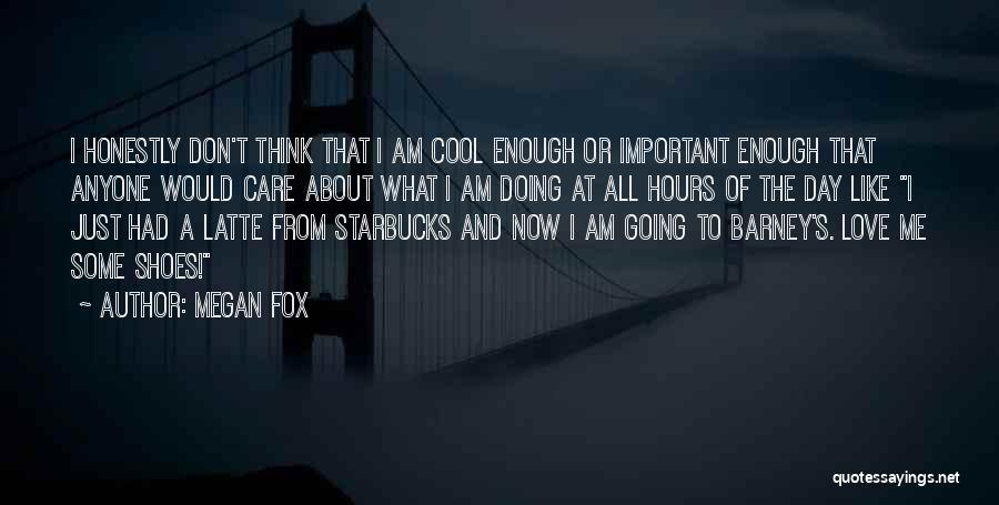 Megan Fox Quotes: I Honestly Don't Think That I Am Cool Enough Or Important Enough That Anyone Would Care About What I Am
