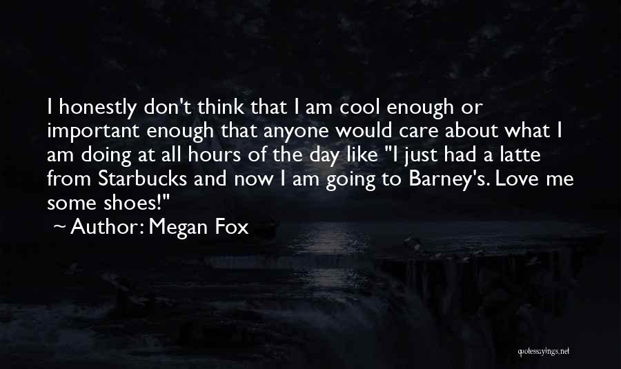 Megan Fox Quotes: I Honestly Don't Think That I Am Cool Enough Or Important Enough That Anyone Would Care About What I Am