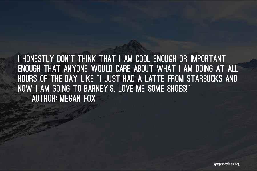 Megan Fox Quotes: I Honestly Don't Think That I Am Cool Enough Or Important Enough That Anyone Would Care About What I Am