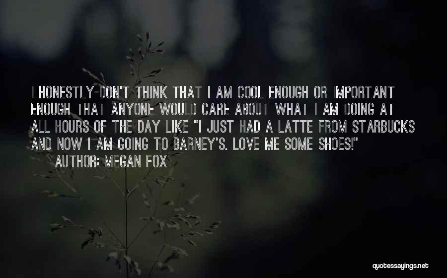 Megan Fox Quotes: I Honestly Don't Think That I Am Cool Enough Or Important Enough That Anyone Would Care About What I Am