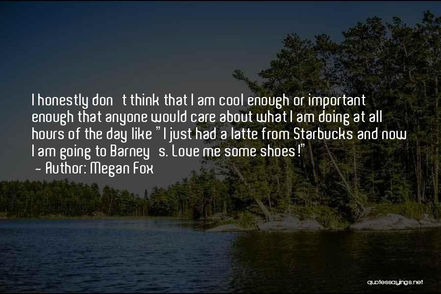 Megan Fox Quotes: I Honestly Don't Think That I Am Cool Enough Or Important Enough That Anyone Would Care About What I Am