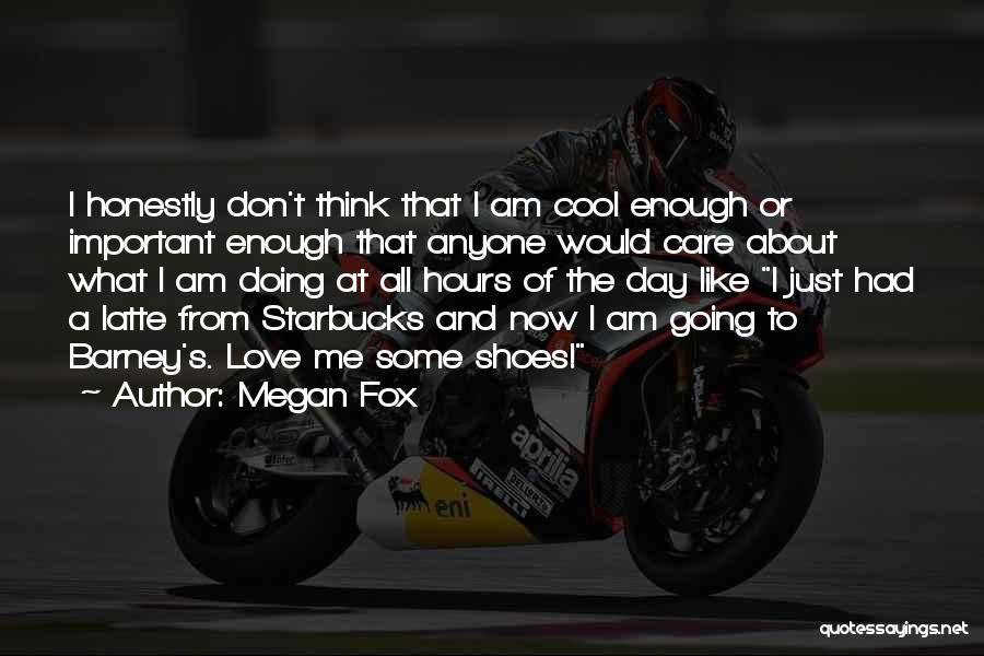 Megan Fox Quotes: I Honestly Don't Think That I Am Cool Enough Or Important Enough That Anyone Would Care About What I Am