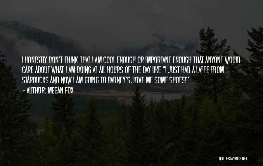 Megan Fox Quotes: I Honestly Don't Think That I Am Cool Enough Or Important Enough That Anyone Would Care About What I Am