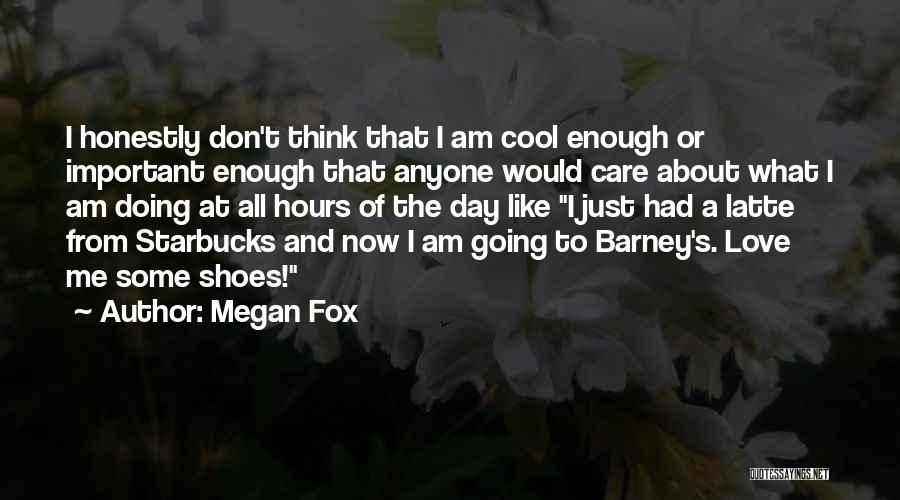 Megan Fox Quotes: I Honestly Don't Think That I Am Cool Enough Or Important Enough That Anyone Would Care About What I Am
