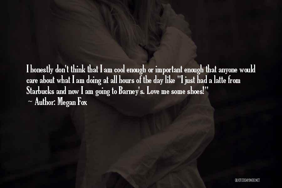 Megan Fox Quotes: I Honestly Don't Think That I Am Cool Enough Or Important Enough That Anyone Would Care About What I Am