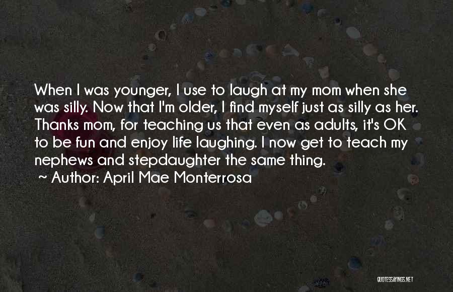 April Mae Monterrosa Quotes: When I Was Younger, I Use To Laugh At My Mom When She Was Silly. Now That I'm Older, I